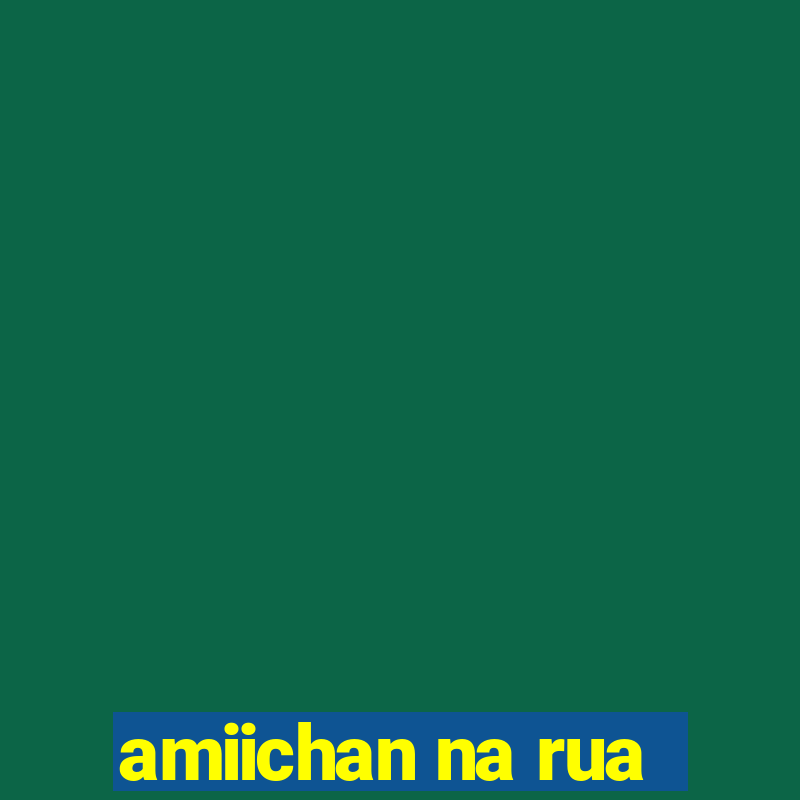 amiichan na rua