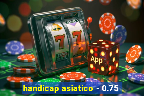 handicap asiatico - 0.75