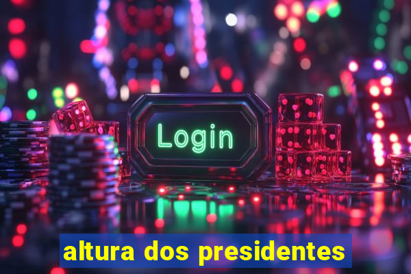 altura dos presidentes