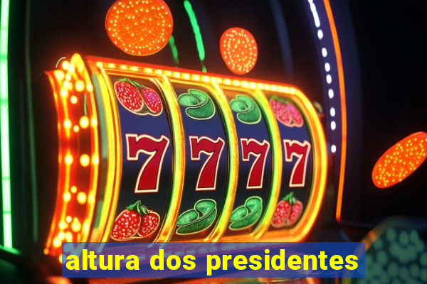 altura dos presidentes