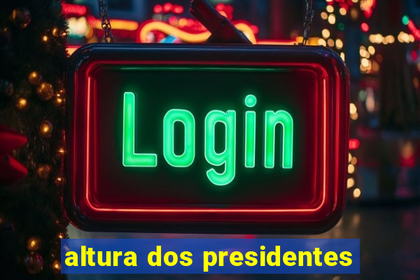 altura dos presidentes