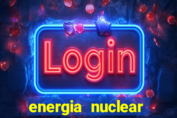 energia nuclear vantagens e desvantagens