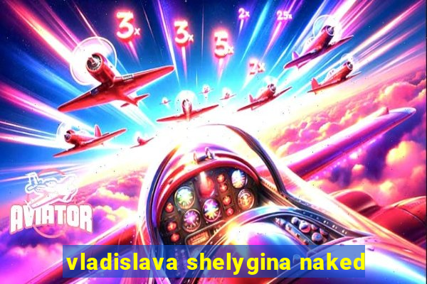 vladislava shelygina naked