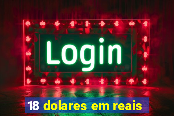 18 dolares em reais