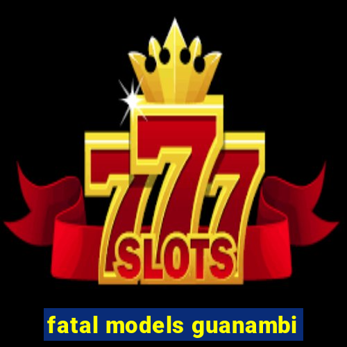 fatal models guanambi