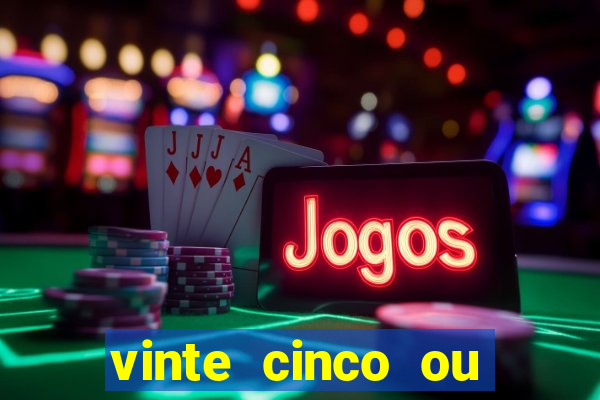 vinte cinco ou vinte e cinco