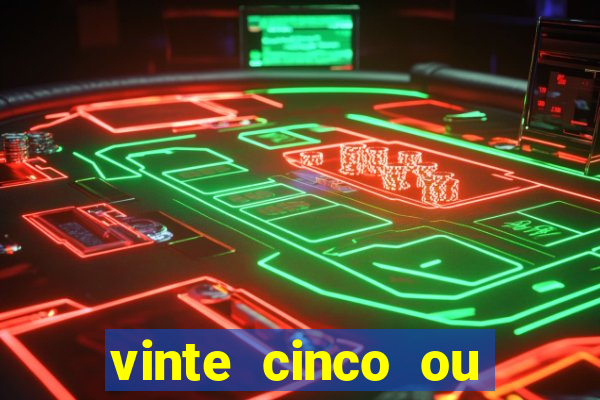 vinte cinco ou vinte e cinco