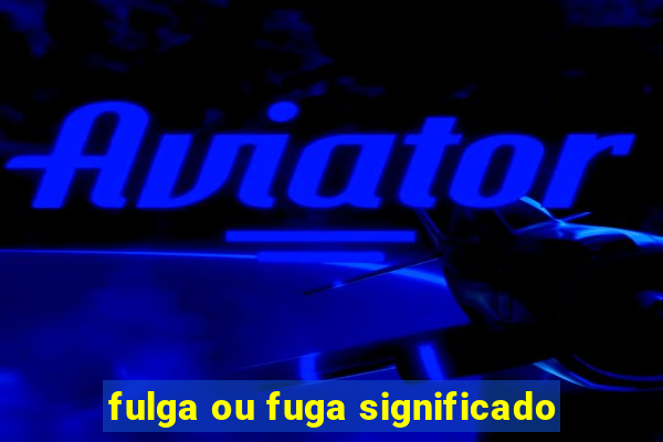 fulga ou fuga significado