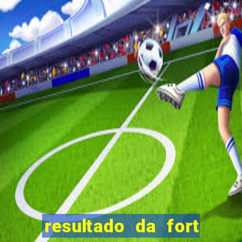 resultado da fort de hoje