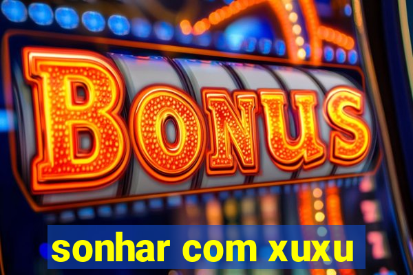 sonhar com xuxu