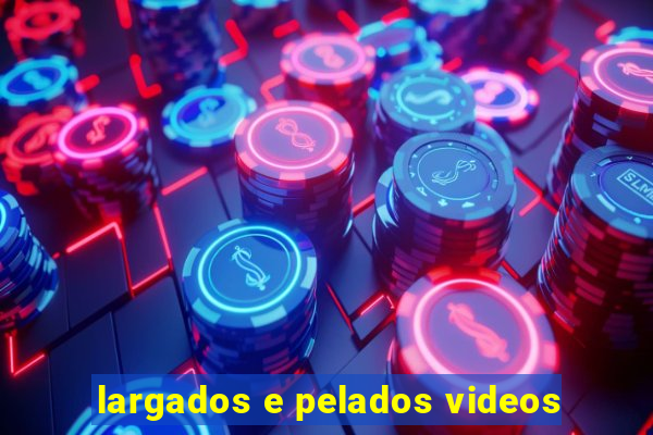 largados e pelados videos