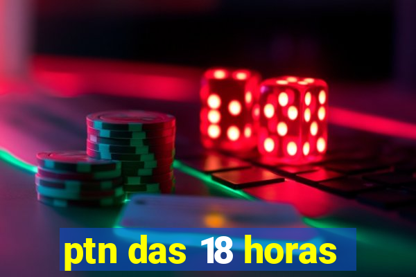 ptn das 18 horas