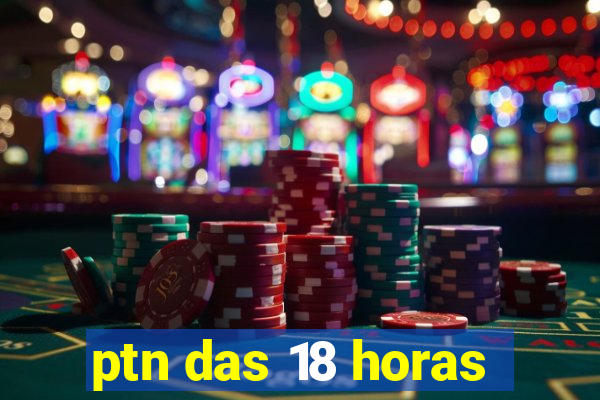 ptn das 18 horas