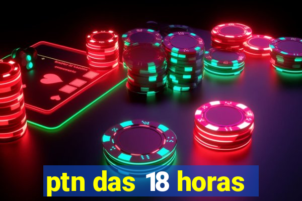 ptn das 18 horas