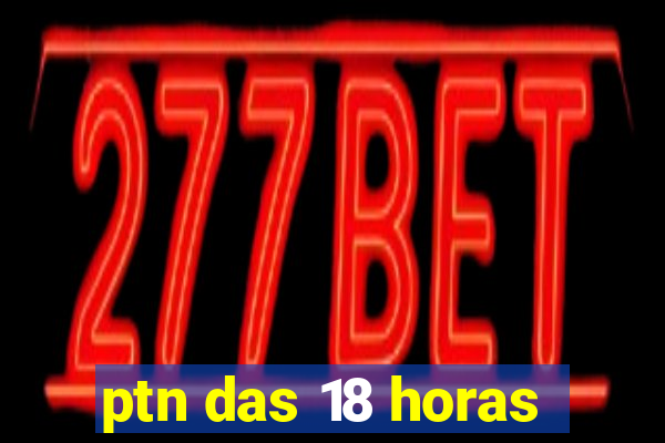 ptn das 18 horas