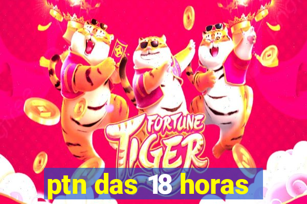 ptn das 18 horas