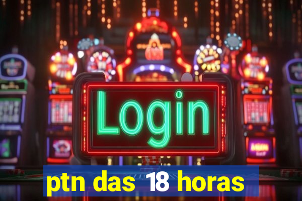 ptn das 18 horas