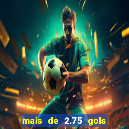 mais de 2.75 gols o que significa