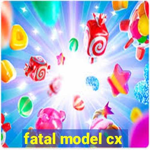 fatal model cx