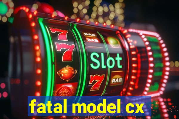 fatal model cx