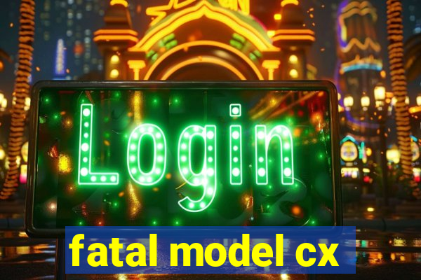 fatal model cx