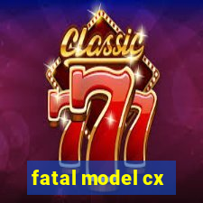 fatal model cx