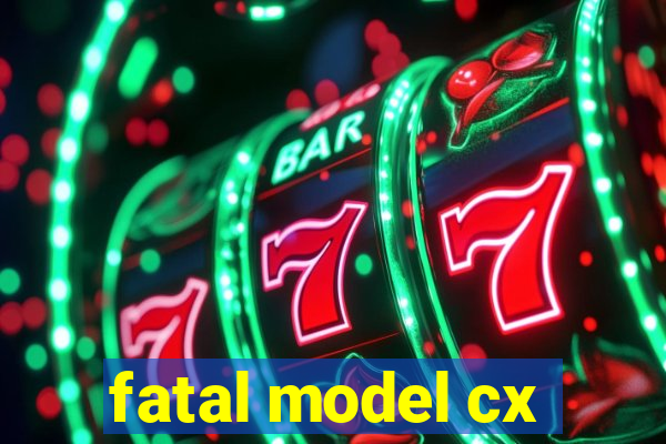 fatal model cx