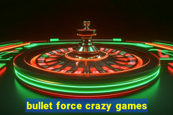 bullet force crazy games