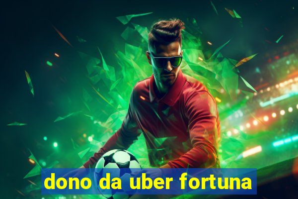 dono da uber fortuna