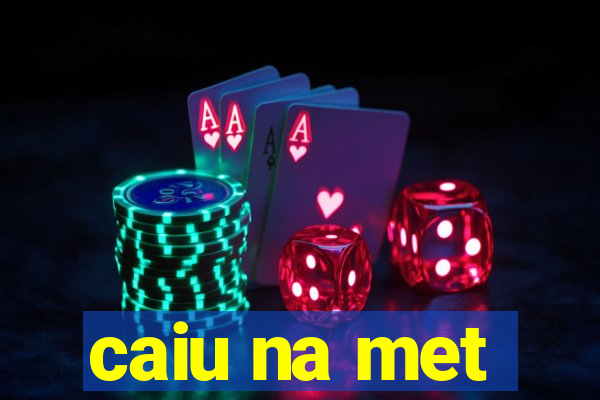 caiu na met