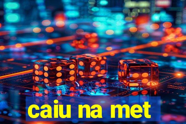 caiu na met