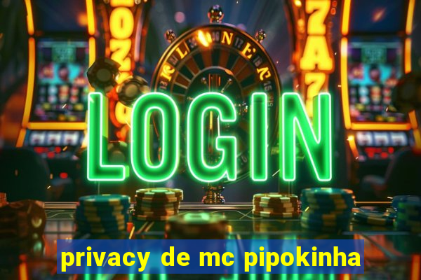 privacy de mc pipokinha