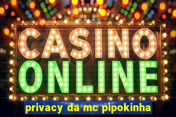 privacy da mc pipokinha