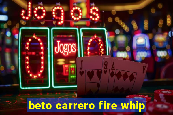 beto carrero fire whip