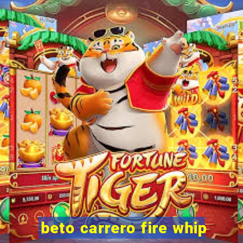 beto carrero fire whip