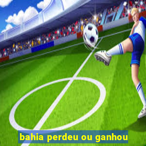 bahia perdeu ou ganhou