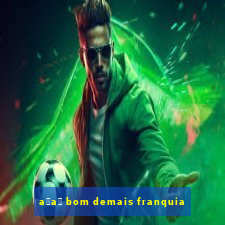 a莽a铆 bom demais franquia