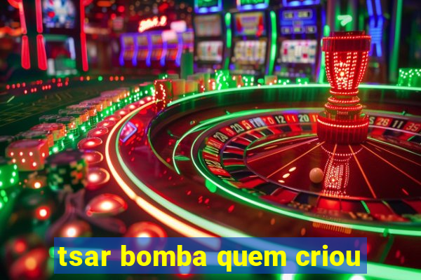 tsar bomba quem criou