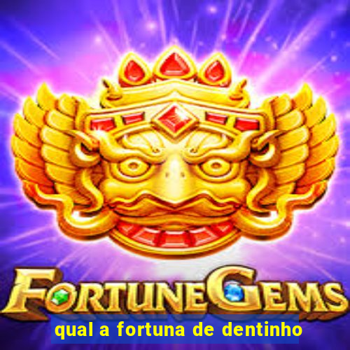 qual a fortuna de dentinho