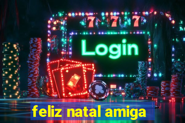 feliz natal amiga