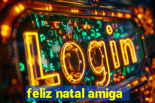 feliz natal amiga