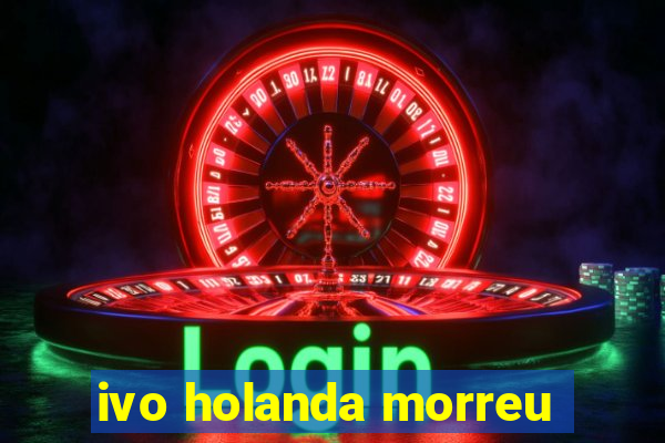 ivo holanda morreu