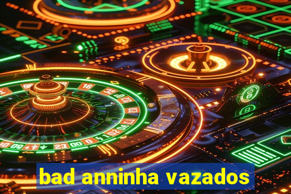 bad anninha vazados