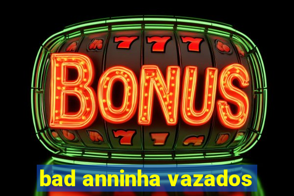 bad anninha vazados