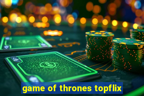 game of thrones topflix