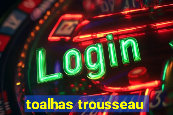 toalhas trousseau