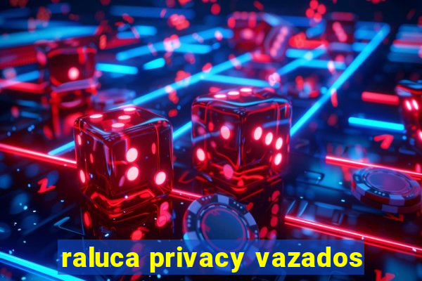 raluca privacy vazados