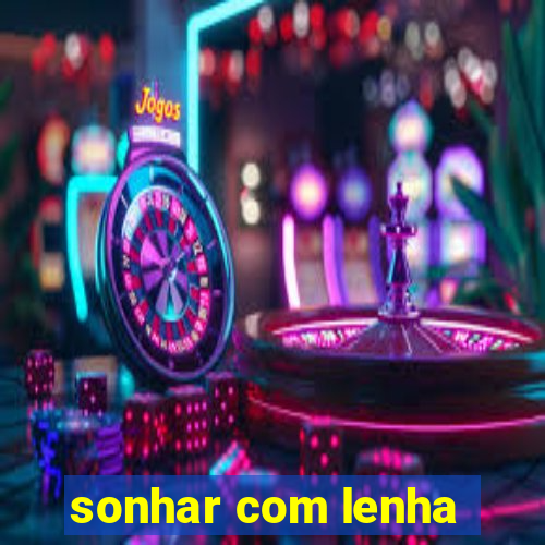 sonhar com lenha