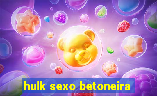 hulk sexo betoneira