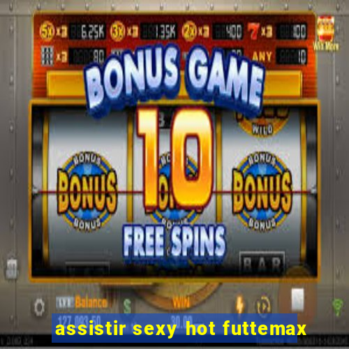 assistir sexy hot futtemax